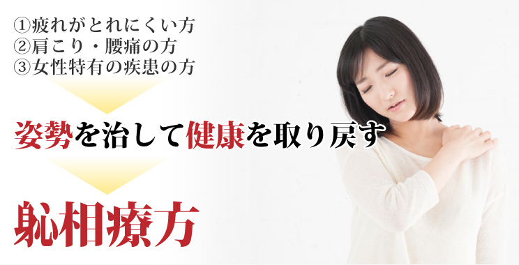 
        ①疲れがとれにくい方
        ②肩こり・腰痛の方
        ③女性特有の疾患の方
        姿勢を治して健康を取り戻す
        しんそう療方
        