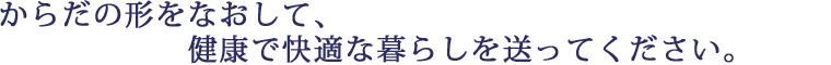 からだの形をなおして、健康で快適な暮らしを送ってください。